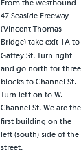 From the westbound 47 Seaside Freeway (Vincent Thomas Bridge) take exit 1A to Gaffey St. Turn right and go north for three blocks to Channel St. Turn left on to W. Channel St. We are the first building on the left (south) side of the street.